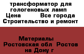 трансформатор для гологеновых ламп › Цена ­ 250 - Все города Строительство и ремонт » Материалы   . Ростовская обл.,Ростов-на-Дону г.